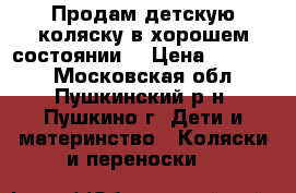 Продам детскую коляску в хорошем состоянии  › Цена ­ 11 500 - Московская обл., Пушкинский р-н, Пушкино г. Дети и материнство » Коляски и переноски   